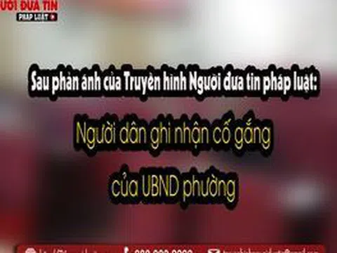 Sau phản ánh của Truyền hình Người đưa tin pháp luật: Người dân ghi nhận cố gắng của UBND phường